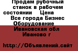 Продам рубочный станок в рабочем состоянии  › Цена ­ 55 000 - Все города Бизнес » Оборудование   . Ивановская обл.,Иваново г.